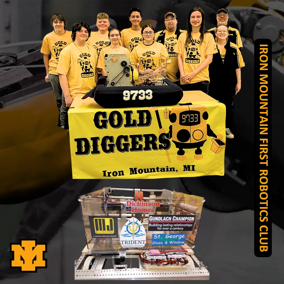 Graphic featuring the Iron Mountain FIRST Robotics Club, Team 9733 Gold Diggers. Nine team members and two adult mentors stand together wearing gold/yellow t-shirts displaying the team's miner robot logo. They stand behind a yellow banner with black text that reads "9733 GOLD DIGGERS Iron Mountain, MI" alongside a cartoon mascot of a square yellow robot.  Directly in front of the team display is a close-up cutout of their competition robot constructed with clear acrylic panels that prominently showcase local sponsor logos: Dickinson Homes, M.J. Electric, Trident Maritime Systems, Gundlach Champion, and St. George Glass & Window.  The overall graphic features a dark gray background. The district's gold-and-black "IM" block logo appears in the lower-left corner, and vertical text along the right side reads "IRON MOUNTAIN FIRST ROBOTICS CLUB."